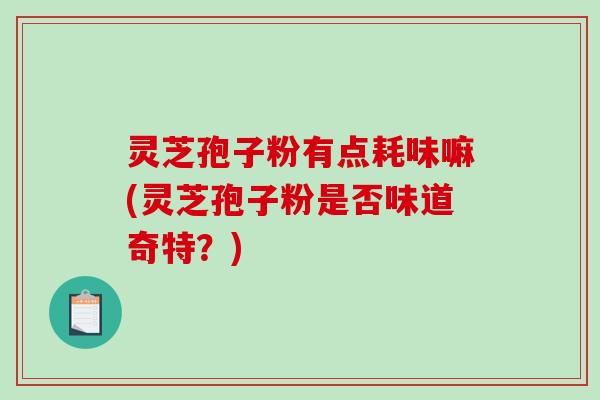 灵芝孢子粉有点耗味嘛(灵芝孢子粉是否味道奇特?) 灵芝孢子粉有点耗味嘛(灵芝孢子粉是否味道奇特?)