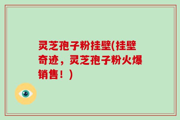 灵芝孢子粉挂壁(挂壁奇迹,灵芝孢子粉火爆销售!) 灵芝孢子粉挂壁(挂壁奇迹,灵芝孢子粉火爆销售!)