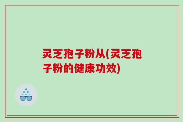 灵芝孢子粉从(灵芝孢子粉的健康功效) 灵芝孢子粉从(灵芝孢子粉的健康功效)