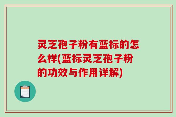 灵芝孢子粉有蓝标的怎么样(蓝标灵芝孢子粉的功效与作用详解) 灵芝孢子粉有蓝标的怎么样(蓝标灵芝孢子粉的功效与作用详解)
