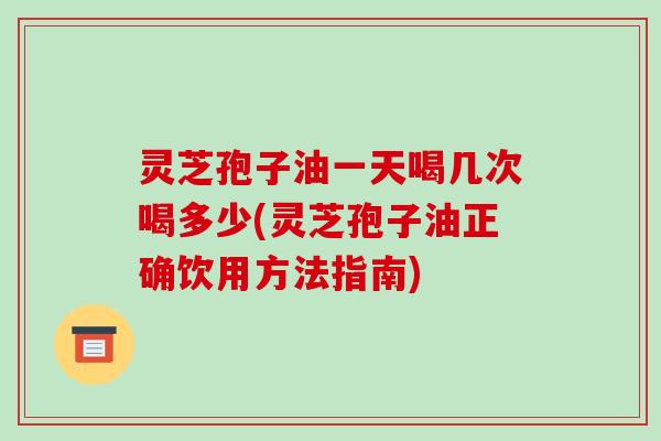 灵芝孢子油一天喝几次喝多少(灵芝孢子油正确饮用方法指南) 灵芝孢子油一天喝几次喝多少(灵芝孢子油正确饮用方法指南)