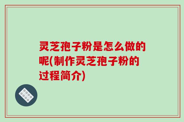 灵芝孢子粉是怎么做的呢(制作灵芝孢子粉的过程简介) 灵芝孢子粉是怎么做的呢(制作灵芝孢子粉的过程简介)