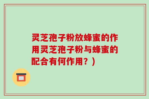 灵芝孢子粉放蜂蜜的作用灵芝孢子粉与蜂蜜的配合有何作用？)