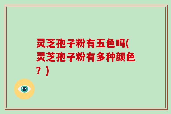 灵芝孢子粉有五色吗(灵芝孢子粉有多种颜色?) 灵芝孢子粉有五色吗(灵芝孢子粉有多种颜色?)