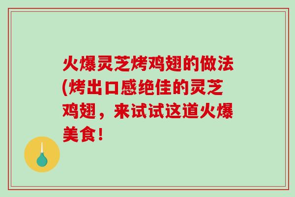火爆灵芝烤鸡翅的做法(烤出口感绝佳的灵芝鸡翅，来试试这道火爆美食！