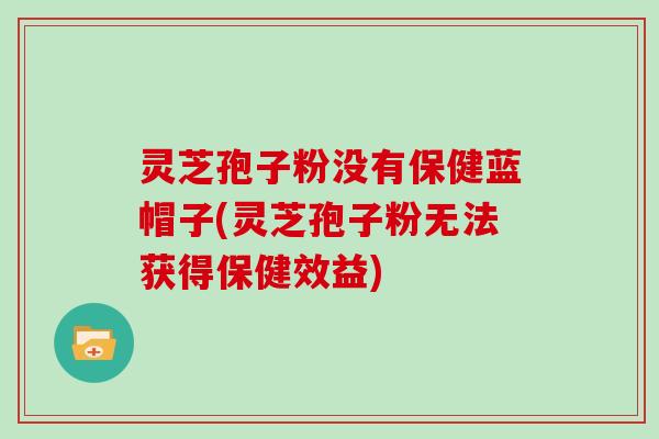 灵芝孢子粉没有保健蓝帽子(灵芝孢子粉无法获得保健效益)