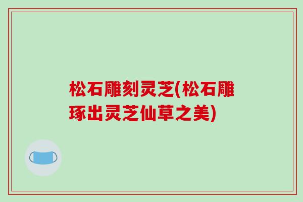 松石雕刻灵芝(松石雕琢出灵芝仙草之美)