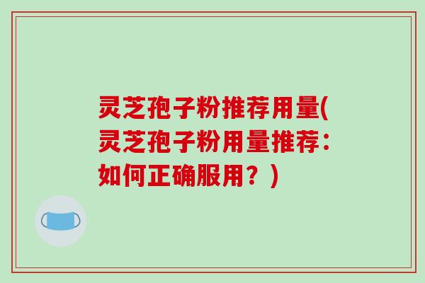 灵芝孢子粉推荐用量(灵芝孢子粉用量推荐:如何正确服用?) 灵芝孢子粉推荐用量(灵芝孢子粉用量推荐:如何正确服用?)