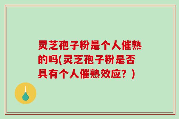 灵芝孢子粉是个人催熟的吗(灵芝孢子粉是否具有个人催熟效应？)