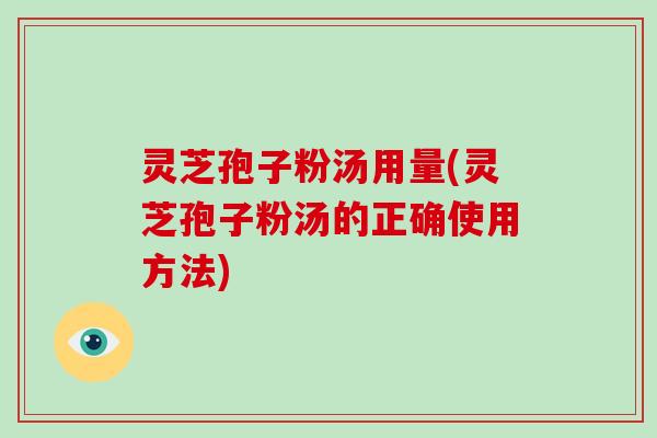 灵芝孢子粉汤用量(灵芝孢子粉汤的正确使用方法) 灵芝孢子粉汤用量(灵芝孢子粉汤的正确使用方法)