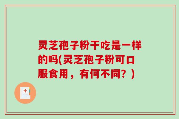 灵芝孢子粉干吃是一样的吗(灵芝孢子粉可口服食用,有何不同?) 灵芝孢子粉干吃是一样的吗(灵芝孢子粉可口服食用,有何不同?)