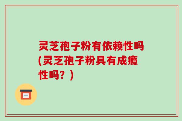 灵芝孢子粉有依赖性吗(灵芝孢子粉具有成瘾性吗?) 灵芝孢子粉有依赖性吗(灵芝孢子粉具有成瘾性吗?)