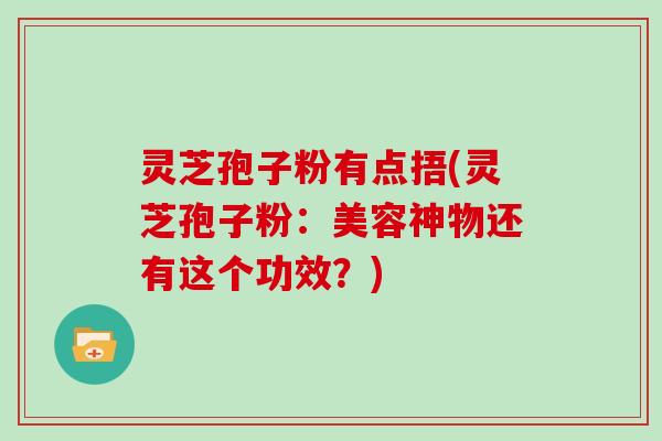 灵芝孢子粉有点捂(灵芝孢子粉:美容神物还有这个功效?) 灵芝孢子粉有点捂(灵芝孢子粉:美容神物还有这个功效?)