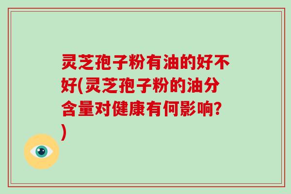 灵芝孢子粉有油的好不好(灵芝孢子粉的油分含量对健康有何影响?) 灵芝孢子粉有油的好不好(灵芝孢子粉的油分含量对健康有何影响?)