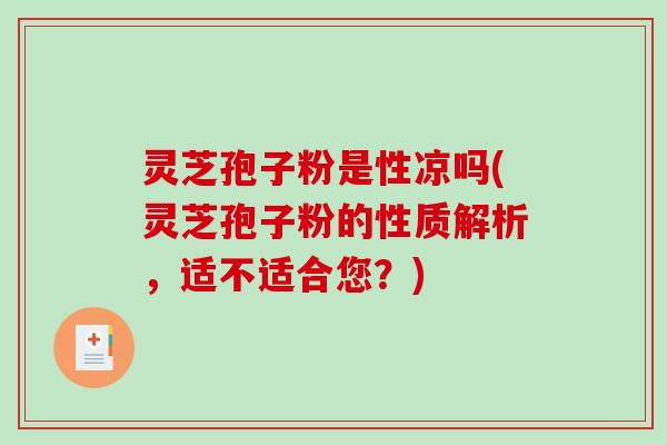 灵芝孢子粉是性凉吗(灵芝孢子粉的性质解析,适不适合您?) 灵芝孢子粉是性凉吗(灵芝孢子粉的性质解析,适不适合您?)