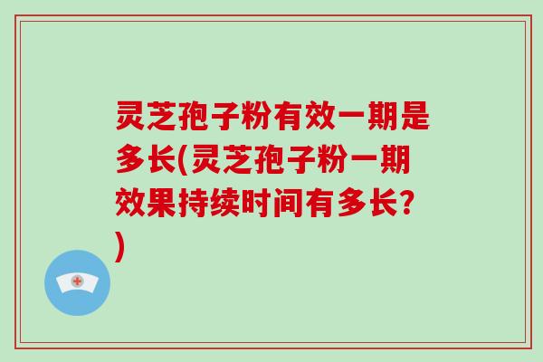 灵芝孢子粉有效一期是多长(灵芝孢子粉一期效果持续时间有多长？)