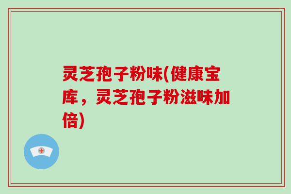 灵芝孢子粉味(健康宝库,灵芝孢子粉滋味加倍) 灵芝孢子粉味(健康宝库,灵芝孢子粉滋味加倍)
