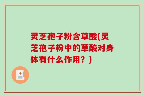 灵芝孢子粉含草酸(灵芝孢子粉中的草酸对身体有什么作用?) 灵芝孢子粉含草酸(灵芝孢子粉中的草酸对身体有什么作用?)