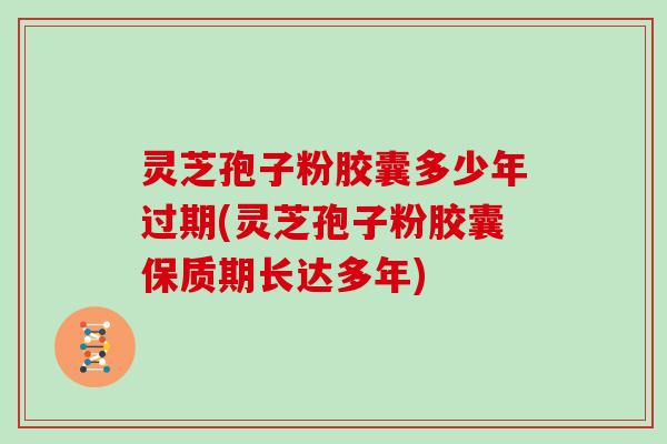 灵芝孢子粉胶囊多少年过期(灵芝孢子粉胶囊保质期长达多年) 灵芝孢子粉胶囊多少年过期(灵芝孢子粉胶囊保质期长达多年)