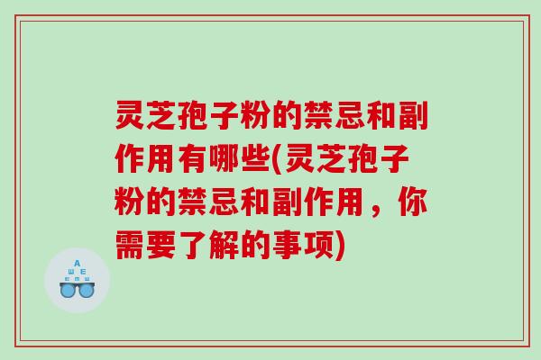 灵芝孢子粉的禁忌和副作用有哪些(灵芝孢子粉的禁忌和副作用，你需要了解的事项)