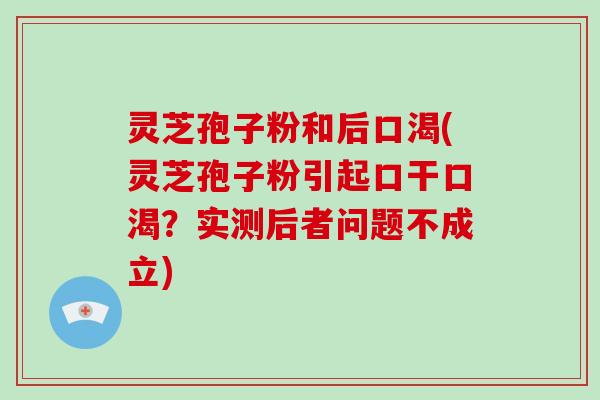 灵芝孢子粉和后口渴(灵芝孢子粉引起口干口渴?实测后者问题不成立) 灵芝孢子粉和后口渴(灵芝孢子粉引起口干口渴?实测后者问题不成立)