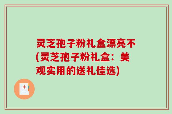 灵芝孢子粉礼盒漂亮不(灵芝孢子粉礼盒:美观实用的送礼佳选) 灵芝孢子粉礼盒漂亮不(灵芝孢子粉礼盒:美观实用的送礼佳选)