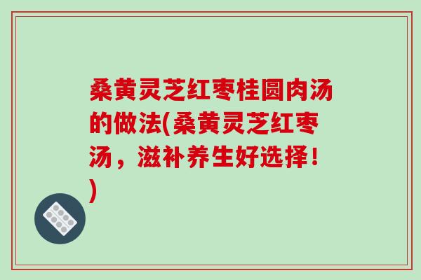 桑黄灵芝红枣桂圆肉汤的做法(桑黄灵芝红枣汤，滋补养生好选择！)