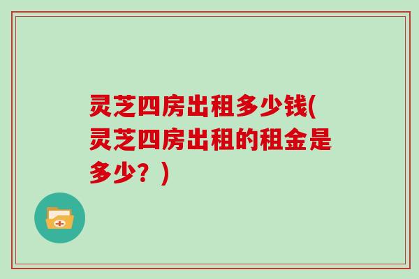 灵芝四房出租多少钱(灵芝四房出租的租金是多少？)