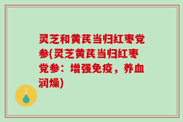 灵芝和黄芪当归红枣党参(灵芝黄芪当归红枣党参：增强免疫，养血润燥)