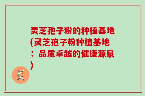 灵芝孢子粉的种植基地(灵芝孢子粉种植基地:品质卓越的健康源泉) 灵芝孢子粉的种植基地(灵芝孢子粉种植基地:品质卓越的健康源泉)
