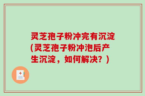 灵芝孢子粉冲完有沉淀(灵芝孢子粉冲泡后产生沉淀,如何解决?) 灵芝孢子粉冲完有沉淀(灵芝孢子粉冲泡后产生沉淀,如何解决?)