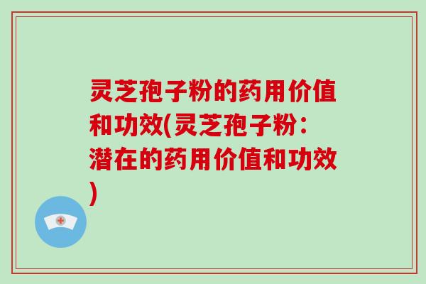 灵芝孢子粉的药用价值和功效(灵芝孢子粉:潜在的药用价值和功效) 灵芝孢子粉的药用价值和功效(灵芝孢子粉:潜在的药用价值和功效)