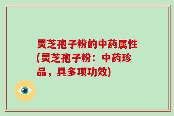 灵芝孢子粉的属性(灵芝孢子粉:珍品,具多项功效) 灵芝孢子粉的属性(灵芝孢子粉:珍品,具多项功效)