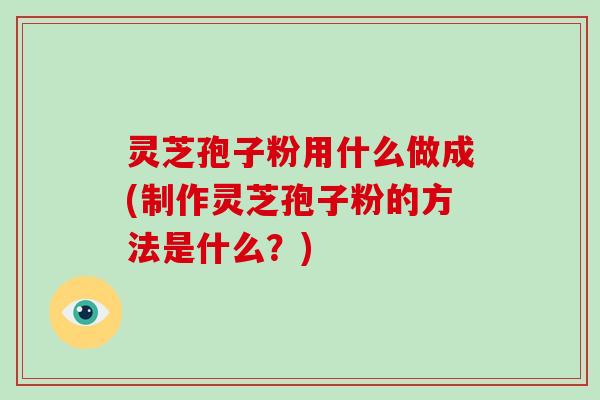 灵芝孢子粉用什么做成(制作灵芝孢子粉的方法是什么?) 灵芝孢子粉用什么做成(制作灵芝孢子粉的方法是什么?)