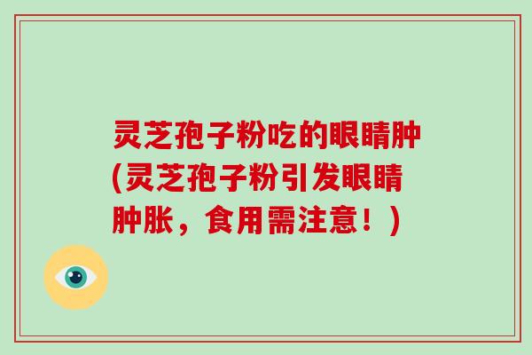 灵芝孢子粉吃的眼睛肿(灵芝孢子粉引发眼睛肿胀，食用需注意！)