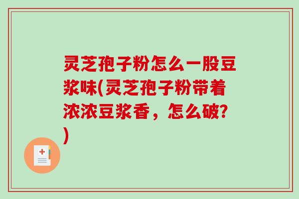 灵芝孢子粉怎么一股豆浆味(灵芝孢子粉带着浓浓豆浆香，怎么破？)
