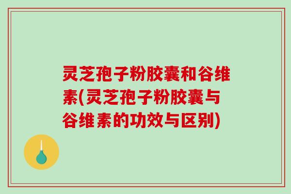 灵芝孢子粉胶囊和谷维素(灵芝孢子粉胶囊与谷维素的功效与区别) 灵芝孢子粉胶囊和谷维素(灵芝孢子粉胶囊与谷维素的功效与区别)