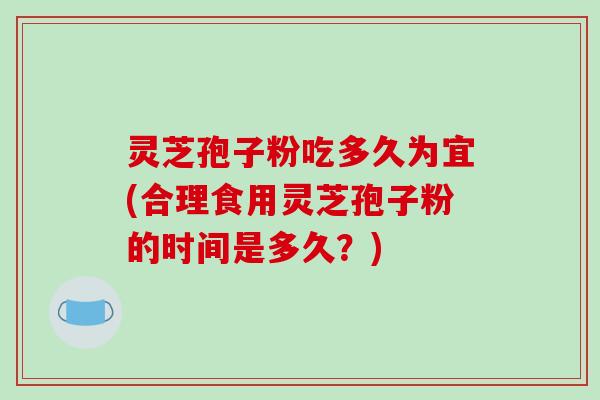 灵芝孢子粉吃多久为宜(合理食用灵芝孢子粉的时间是多久？)