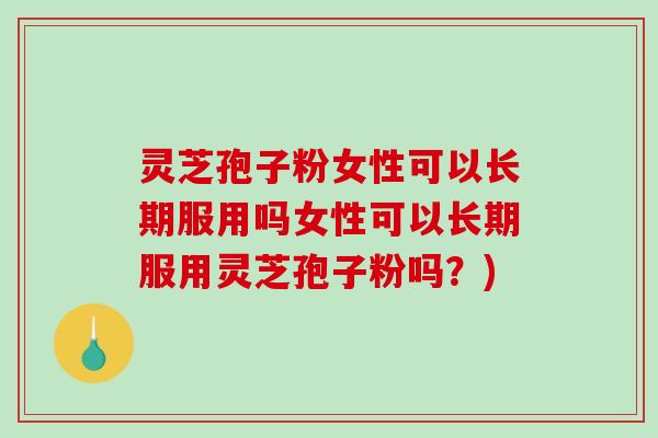 灵芝孢子粉女性可以长期服用吗女性可以长期服用灵芝孢子粉吗?) 灵芝孢子粉女性可以长期服用吗女性可以长期服用灵芝孢子粉吗?)