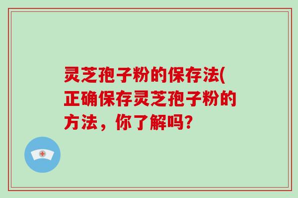 灵芝孢子粉的保存法(正确保存灵芝孢子粉的方法，你了解吗？