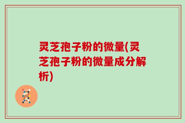 灵芝孢子粉的微量(灵芝孢子粉的微量成分解析) 灵芝孢子粉的微量(灵芝孢子粉的微量成分解析)