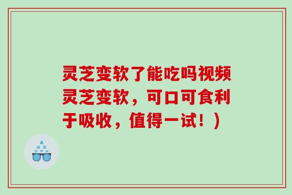 灵芝变软了能吃吗视频灵芝变软,可口可食利于吸收,值得一试!) 灵芝变软了能吃吗视频灵芝变软,可口可食利于吸收,值得一试!)