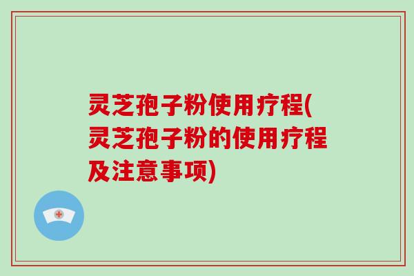 灵芝孢子粉使用疗程(灵芝孢子粉的使用疗程及注意事项) 灵芝孢子粉使用疗程(灵芝孢子粉的使用疗程及注意事项)