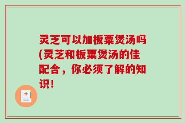 灵芝可以加板粟煲汤吗(灵芝和板粟煲汤的佳配合，你必须了解的知识！