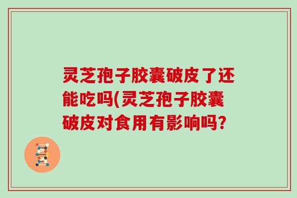 灵芝孢子胶囊破皮了还能吃吗(灵芝孢子胶囊破皮对食用有影响吗? 灵芝孢子胶囊破皮了还能吃吗(灵芝孢子胶囊破皮对食用有影响吗?