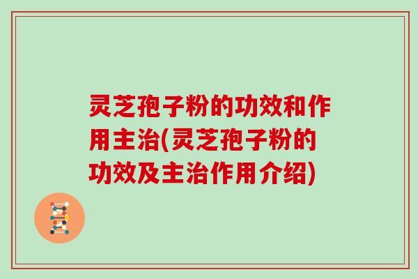灵芝孢子粉的功效和作用主治(灵芝孢子粉的功效及主治作用介绍)