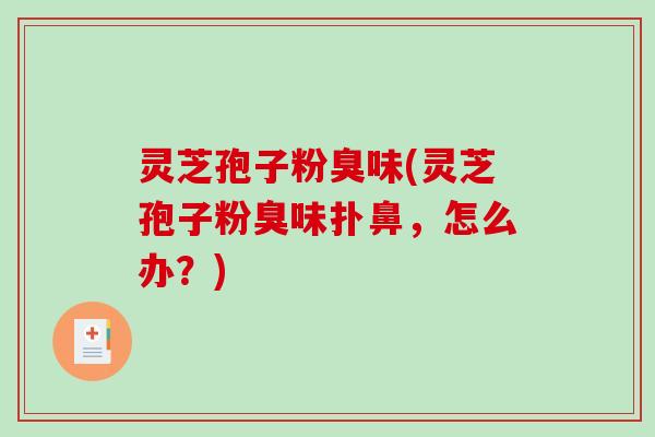 灵芝孢子粉臭味(灵芝孢子粉臭味扑鼻,怎么办?) 灵芝孢子粉臭味(灵芝孢子粉臭味扑鼻,怎么办?)
