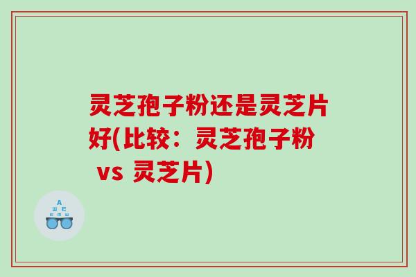 灵芝孢子粉还是灵芝片好(比较:灵芝孢子粉 vs 灵芝片) 灵芝孢子粉还是灵芝片好(比较:灵芝孢子粉 vs 灵芝片)