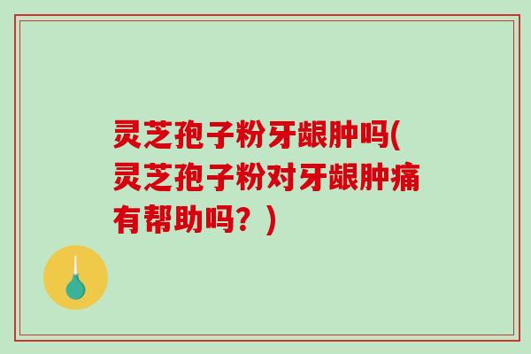 灵芝孢子粉牙龈肿吗(灵芝孢子粉对牙龈肿痛有帮助吗?) 灵芝孢子粉牙龈肿吗(灵芝孢子粉对牙龈肿痛有帮助吗?)