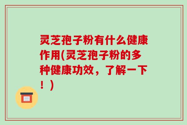灵芝孢子粉有什么健康作用(灵芝孢子粉的多种健康功效,了解一下!) 灵芝孢子粉有什么健康作用(灵芝孢子粉的多种健康功效,了解一下!)